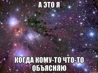 а это я когда кому-то что-то объясняю