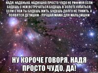 надя, наденька, надюшка просто чудо не рифмуя если будешь с ней встречаться будешь в золоте купаться. если с ней ты будешь жить, будешь долго не тужить, а появятся детишки - лучшая мама для мальчишки ну короче говоря, надя просто чудо, да!