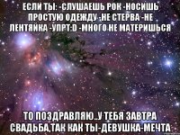 если ты: -слушаешь рок -носишь простую одежду -не стерва -не лентяйка -упрт:d -много не материшься то поздравляю..у тебя завтра свадьба,так как ты-девушка-мечта