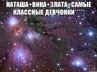 наташа+вика+злата=самые классные девчонки***** 