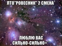 лто"ровесник" 2 смена* люблю вас сильно-сильно=**