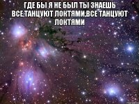где бы я не был ты знаешь все,танцуют локтями,все танцуют локтями 