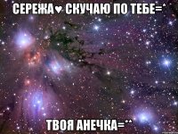 сережа♥ скучаю по тебе=* твоя анечка=**
