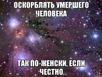 оскорблять умершего человека так по-женски, если честно