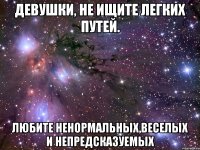 девушки, не ищите легких путей. любите ненормальных,веселых и непредсказуемых