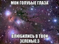 мои голубые глаза влюбились в твои зеленые:3