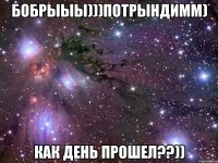 бобрыыы)))потрындимм) как день прошел??))