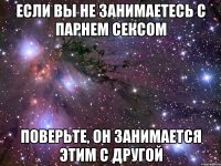 если вы не занимаетесь с парнем сексом поверьте, он занимается этим с другой