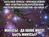 быть аней: плюсы: +красивое,нежное имя +в англии была королева анна +нюта,нютик,анюта,анечка +вы няша :3 минусы: -да какие могут быть минусы?