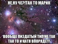 не,ну че?!так то марик вообще пиздатый тип!не,так так то и катя впоряде!!!