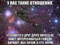 у нас такие отношения, что никто о друг друге ничего не знает, интересоваться тоже не вариант, ибо зачем, а что, норм
