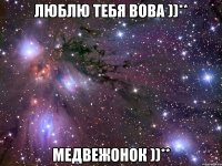 люблю тебя вова ))** медвежонок ))**