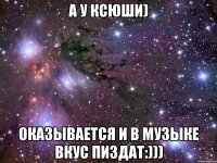 а у ксюши) оказывается и в музыке вкус пиздат:)))