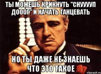 ты можешь крикнуть "снууууп дооог" и начать танцевать но ты даже не знаешь что это такое