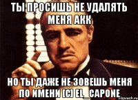 ты просишь не удалять меня акк но ты даже не зовешь меня по имени [c] el_capone