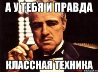 а у тебя и правда классная техника