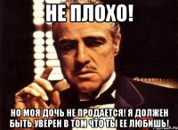 не плохо! но моя дочь не продается! я должен быть уверен в том что ты ее любишь!