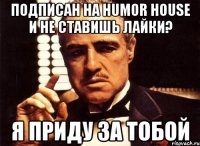 подписан на humor house и не ставишь лайки? я приду за тобой