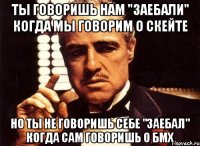 ты говоришь нам "заебали" когда мы говорим о скейте но ты не говоришь себе "заебал" когда сам говоришь о бмх