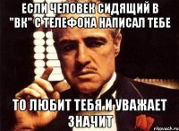 если человек сидящий в "вк" с телефона написал тебе то любит тебя и уважает значит