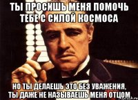 ты просишь меня помочь тебе с силой космоса но ты делаешь это без уважения, ты даже не называешь меня отцом