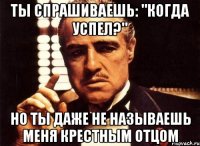 ты спрашиваешь: "когда успел?" но ты даже не называешь меня крестным отцом