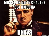 может ли быть счастье без любви? нихуя