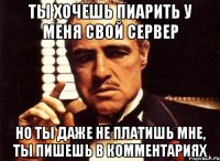 ты хочешь пиарить у меня свой сервер но ты даже не платишь мне, ты пишешь в комментариях