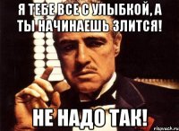 я тебе все с улыбкой, а ты начинаешь злится! не надо так!