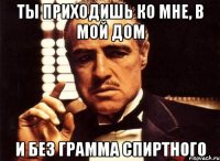 ты приходишь ко мне, в мой дом и без грамма спиртного