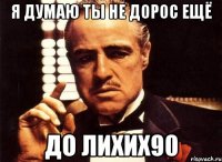 я думаю ты не дорос ещё до лихих90