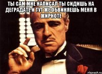 ты сам мне написал ты сидишь на деградате и тут же обвиняешь меня в жирноте 