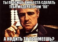 ты просишь виньеста сделать тебя модератором "пп" а кодить то ты умеешь?