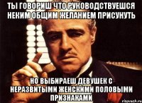 ты говориш что руководствуешся неким общим желанием присунуть но выбираеш девушек с неразвитыми женскими половыми признаками