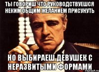 ты говориш что руководствуешся неким общим желанием присунуть но выбираеш девушек с неразвитыми формами