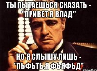 ты пытаешься сказать - "привет.я влад" но я слышу лишь - "пьфьть.я фьяфьд"