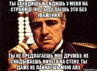 ты заходишь и сидишь у меня на странице, но ты делаешь это без уважения ты не предлагаешь мне дружбу, не скидываешь ничего на стену, ты даже не лайкаешь мою аву