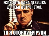 если хоть одна девушка до тебя дотронется, то я оторву ей руки