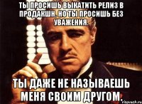 ты просишь выкатить релиз в продакшн. но ты просишь без уважения. ты даже не называешь меня своим другом.