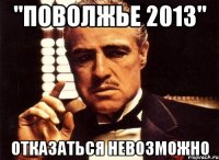 "поволжье 2013" отказаться невозможно