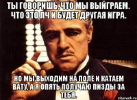 ты говоришь, что мы выйграем. что это лч и будет другая игра. но мы выходим на поле и катаем вату, а я опять получаю пизды за тебя.