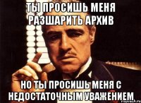 ты просишь меня разшарить архив но ты просишь меня с недостаточным уважением