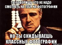 ты говоришь что не надо смотреть на тебя на фотографии но ты скидываешь классные фотографии