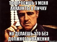 ты просишь у меня аккаунты в личку но делаешь это без должного уважения