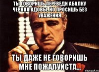 ты говоришь переведи абилку черной вдовы, но просишь без уважения ты даже не говоришь мне пожалуйста...