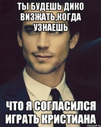 ты будешь дико визжать,когда узнаешь что я согласился играть кристиана