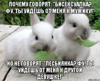 почему говорят: "бисексуалка? фу, ты уйдешь от меня к мужику!" но не говорят: "лесбиянка? фу, ты уйдешь от меня к другой девушке!"