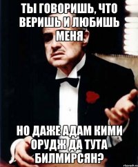 ты говоришь, что веришь и любишь меня но даже адам кими орудж да тута билмирсян?