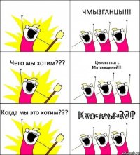 Кто мы ??? ЧМЫЗГАНЦЫ!!! Чего мы хотим??? Целоваться с Матаевщиной!!! Когда мы это хотим??? В детском Саду!!!