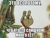 это все потому, что кто-то слишком много ест!
